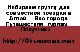 Набираем группу для совместной поездки в Алтай. - Все города Путешествия, туризм » Попутчики   